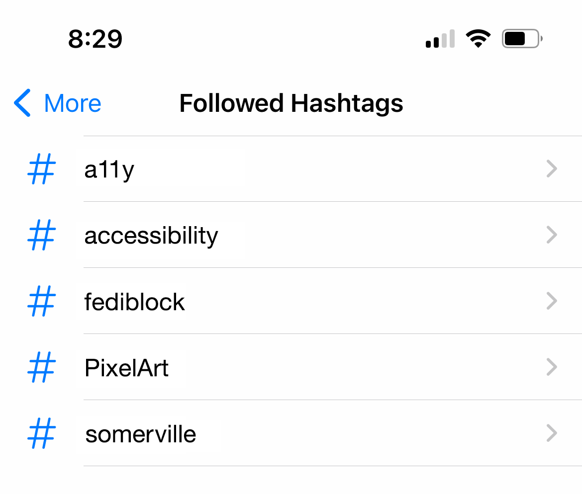 A list view on an iOS app. The list's title is, 'Followed Hashtags'. There are five hashtags present in the list, and they are, 'a11y', 'accessibility', 'fediblock', 'PixelArt', and 'somerville'. Cropped screenshot.