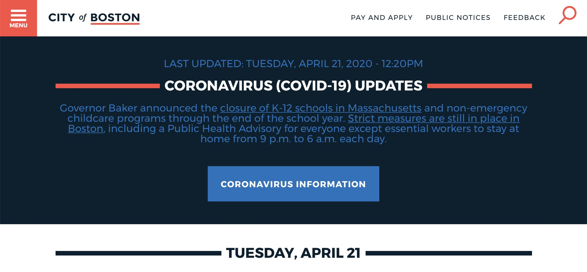 A large dark blue banner taking up seven eighths of the screenshot of the Boston.gov homepage. The banner has a last updated timestamp, heading, body copy, and call-to-action-link. The timestamp reads, 'Last updated: Tuesday, April 21, 2020 - 12:20 PM.' The heading reads, 'Coronavirus (Covid-19) updates'. The body copy reads, 'Governor Baker announced the closure of K-12 schools in Massachusetts and non-emergency childcare programs through the end of the school year. Strict measures are still in place in Boston, including a Public Health Advisory for everyone except essential workers to stay at home from 9 p.m. to 6 a.m. each day.' The call-to-action link reads, 'Coronavirus information.'