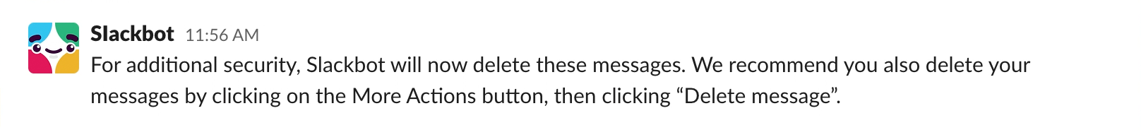 Direct Message from the fake Slackbot: “For additional security, Slackbot will now delete these messages. We recommend you also delete your messages by clicking on the More Actions button, then clicking “Delete message”. Screenshot.