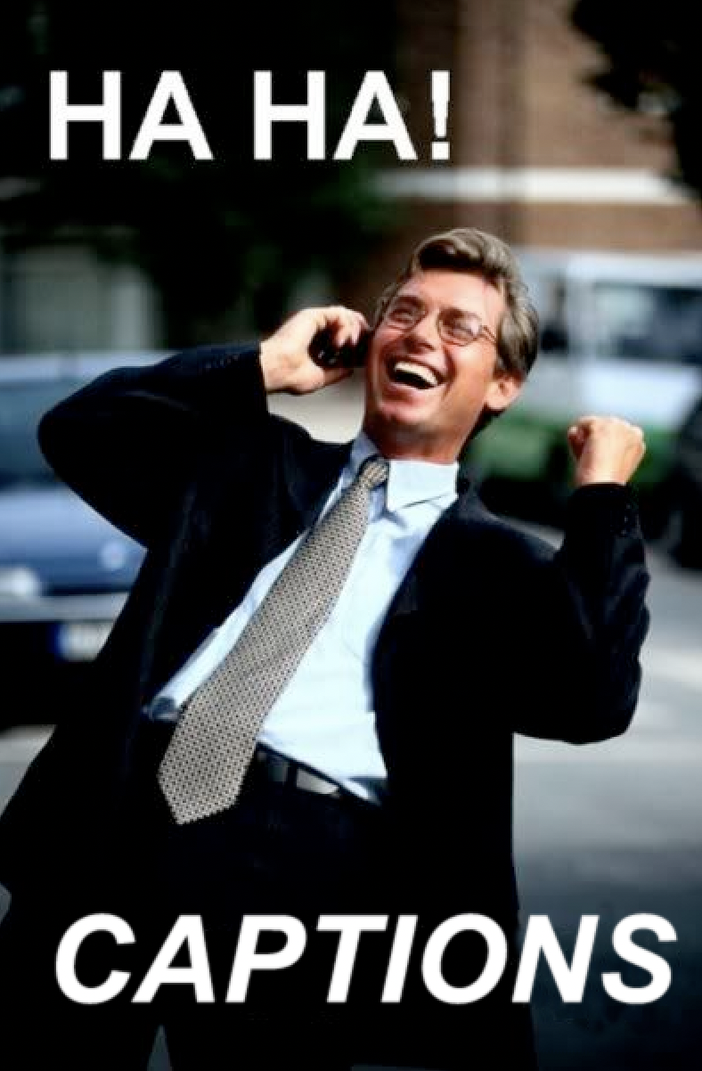 A variation on the “Ha ha! Business! meme, that reads, ‘Ha ha! Captions.’ Behind the text is a business man dressed in a early 90s-style suit pumping his fist while speaking on a cell phone. He has an ecstatic expression on his face.